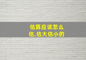 估算应该怎么估,估大估小的