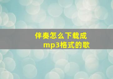 伴奏怎么下载成mp3格式的歌