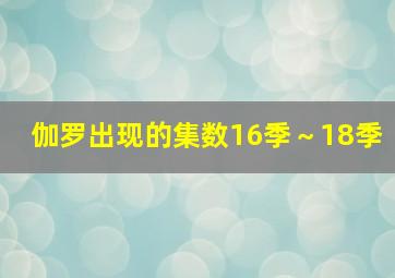 伽罗出现的集数16季～18季