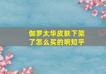 伽罗太华皮肤下架了怎么买的啊知乎