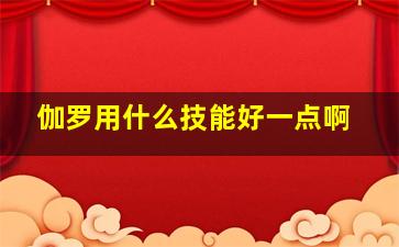 伽罗用什么技能好一点啊