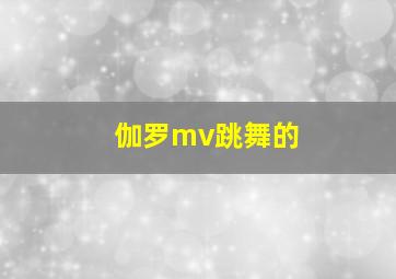 伽罗mv跳舞的