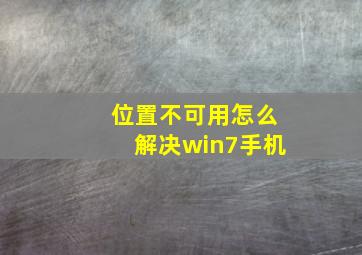 位置不可用怎么解决win7手机