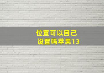 位置可以自己设置吗苹果13