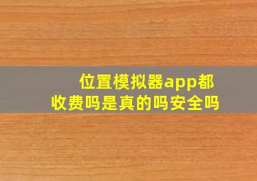 位置模拟器app都收费吗是真的吗安全吗