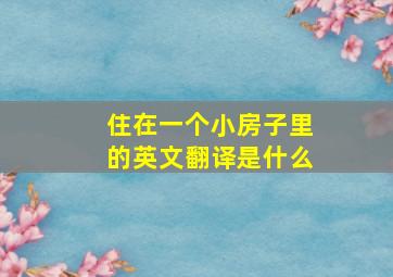 住在一个小房子里的英文翻译是什么