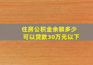 住房公积金余额多少可以贷款30万元以下