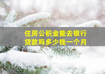 住房公积金能去银行贷款吗多少钱一个月