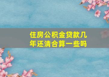 住房公积金贷款几年还清合算一些吗