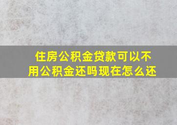 住房公积金贷款可以不用公积金还吗现在怎么还