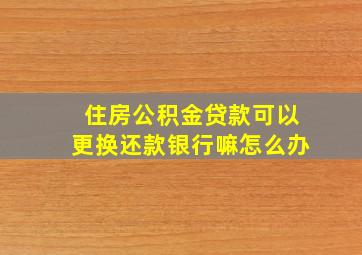 住房公积金贷款可以更换还款银行嘛怎么办