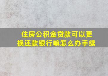 住房公积金贷款可以更换还款银行嘛怎么办手续