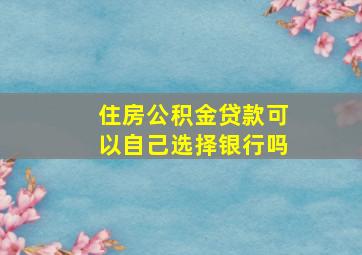 住房公积金贷款可以自己选择银行吗