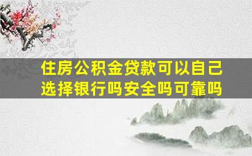 住房公积金贷款可以自己选择银行吗安全吗可靠吗