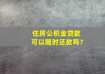 住房公积金贷款可以随时还款吗?