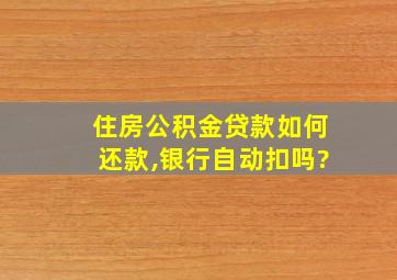 住房公积金贷款如何还款,银行自动扣吗?