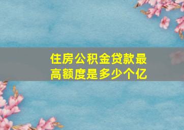 住房公积金贷款最高额度是多少个亿