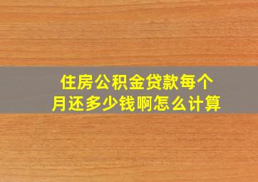 住房公积金贷款每个月还多少钱啊怎么计算