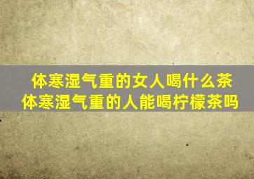 体寒湿气重的女人喝什么茶体寒湿气重的人能喝柠檬茶吗