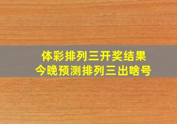 体彩排列三开奖结果今晚预测排列三出啥号