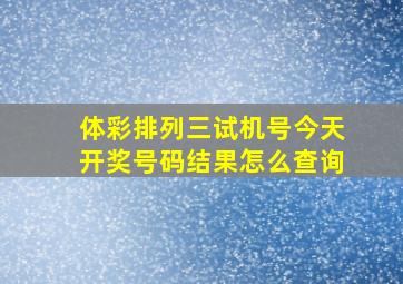 体彩排列三试机号今天开奖号码结果怎么查询