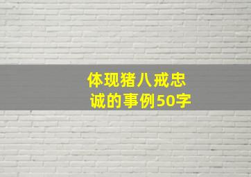 体现猪八戒忠诚的事例50字