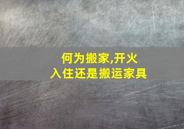 何为搬家,开火入住还是搬运家具