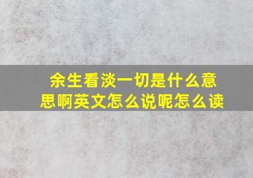 余生看淡一切是什么意思啊英文怎么说呢怎么读