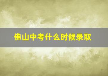 佛山中考什么时候录取