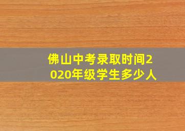 佛山中考录取时间2020年级学生多少人