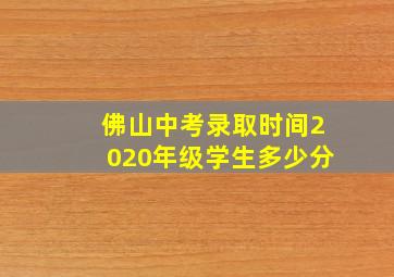 佛山中考录取时间2020年级学生多少分