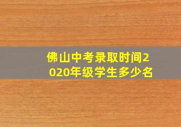 佛山中考录取时间2020年级学生多少名