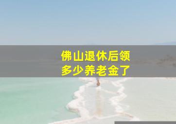 佛山退休后领多少养老金了