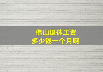 佛山退休工资多少钱一个月啊