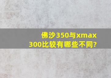 佛沙350与xmax300比较有哪些不同?