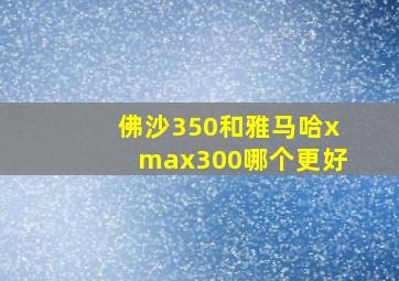 佛沙350和雅马哈xmax300哪个更好