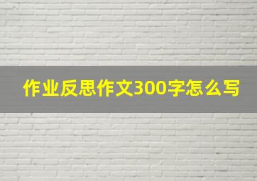 作业反思作文300字怎么写