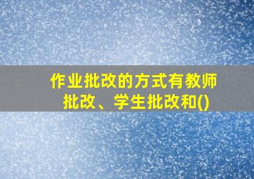 作业批改的方式有教师批改、学生批改和()