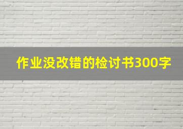 作业没改错的检讨书300字