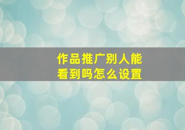 作品推广别人能看到吗怎么设置