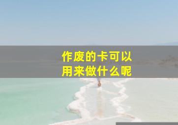 作废的卡可以用来做什么呢