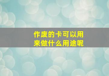 作废的卡可以用来做什么用途呢