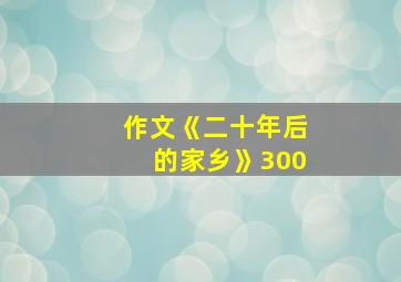 作文《二十年后的家乡》300