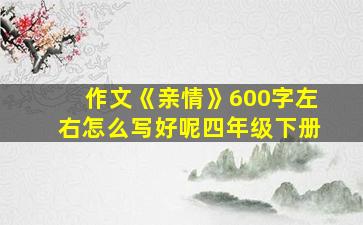 作文《亲情》600字左右怎么写好呢四年级下册