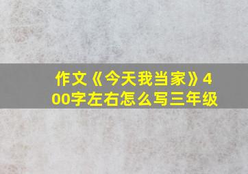 作文《今天我当家》400字左右怎么写三年级