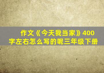 作文《今天我当家》400字左右怎么写的呢三年级下册