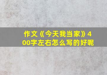 作文《今天我当家》400字左右怎么写的好呢