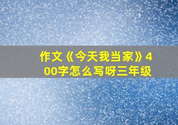 作文《今天我当家》400字怎么写呀三年级