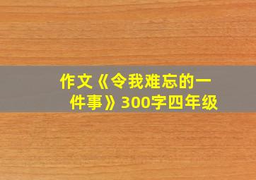 作文《令我难忘的一件事》300字四年级