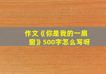 作文《你是我的一扇窗》500字怎么写呀